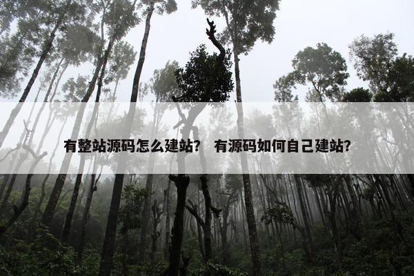 有整站源码怎么建站？ 有源码如何自己建站？