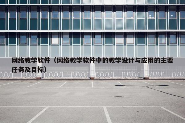 网络教学软件（网络教学软件中的教学设计与应用的主要任务及目标）