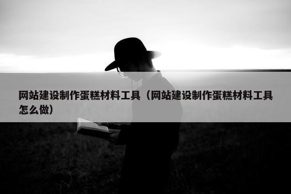 网站建设制作蛋糕材料工具（网站建设制作蛋糕材料工具怎么做）