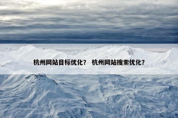 杭州网站目标优化？ 杭州网站搜索优化？