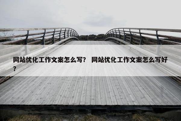 网站优化工作文案怎么写？ 网站优化工作文案怎么写好？