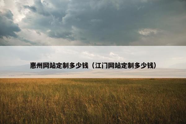 惠州网站定制多少钱（江门网站定制多少钱）