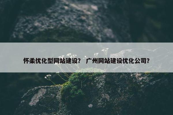 怀柔优化型网站建设？ 广州网站建设优化公司？