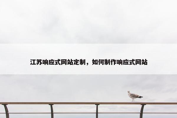 江苏响应式网站定制，如何制作响应式网站