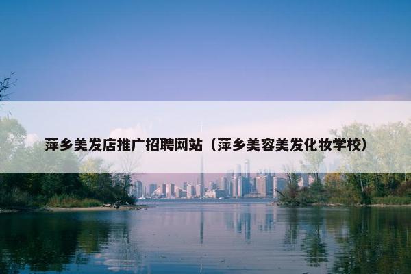 萍乡美发店推广招聘网站（萍乡美容美发化妆学校）
