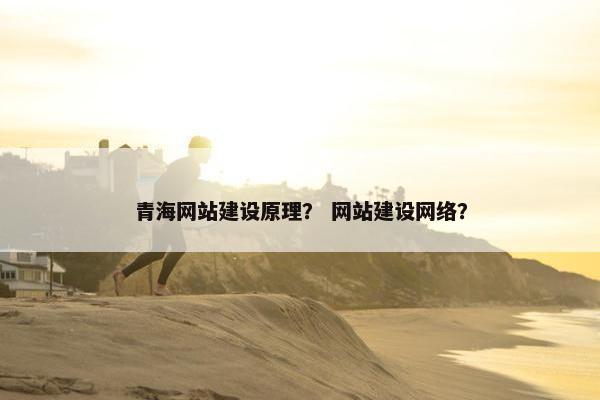 青海网站建设原理？ 网站建设网络？