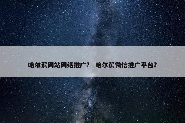 哈尔滨网站网络推广？ 哈尔滨微信推广平台？