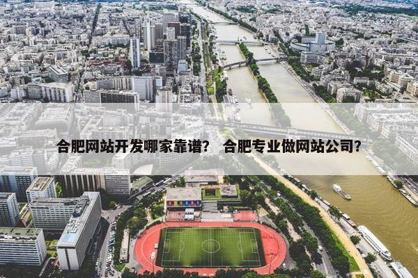 合肥网站开发哪家靠谱？ 合肥专业做网站公司？