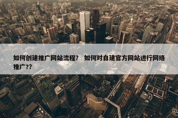 如何创建推广网站流程？ 如何对自建官方网站进行网络推广?？