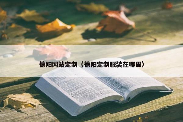 德阳网站定制（德阳定制服装在哪里）