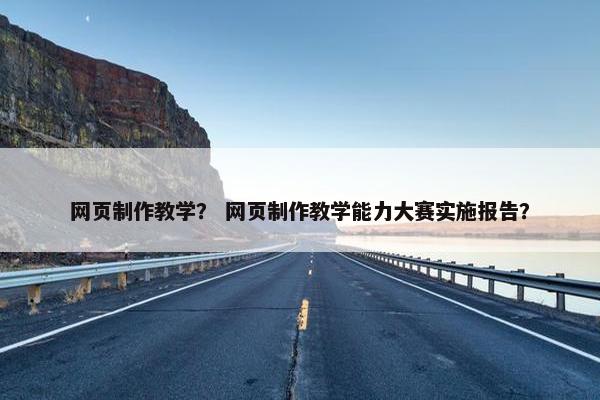网页制作教学？ 网页制作教学能力大赛实施报告？
