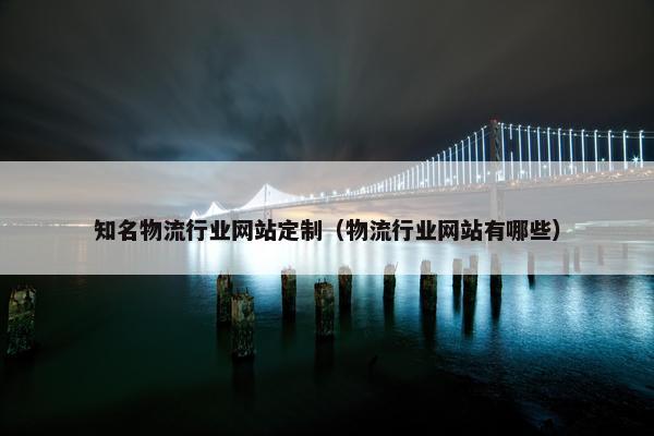 知名物流行业网站定制（物流行业网站有哪些）