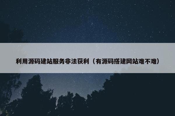 利用源码建站服务非法获利（有源码搭建网站难不难）