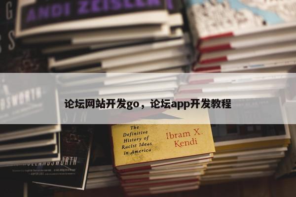论坛网站开发go，论坛app开发教程