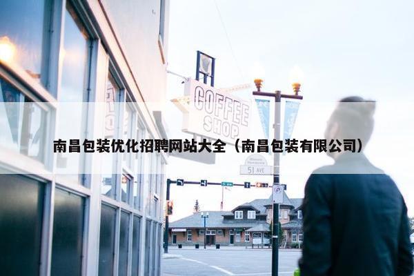 南昌包装优化招聘网站大全（南昌包装有限公司）
