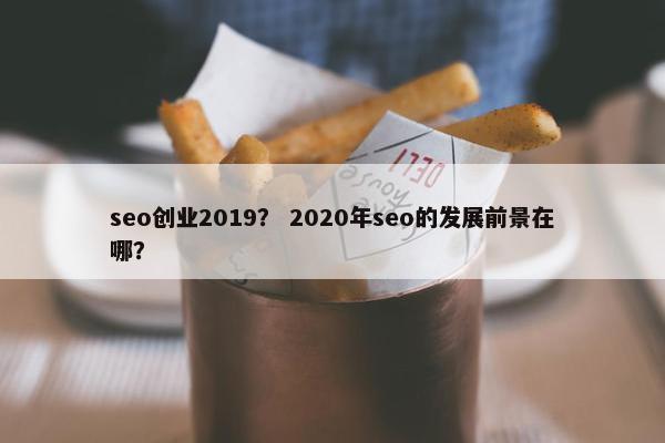 seo创业2019？ 2020年seo的发展前景在哪？
