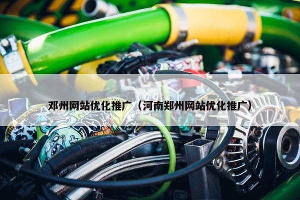 邓州网站优化推广（河南郑州网站优化推广）