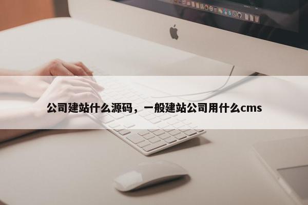 公司建站什么源码，一般建站公司用什么cms