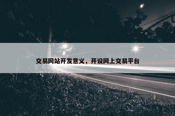交易网站开发意义，开设网上交易平台