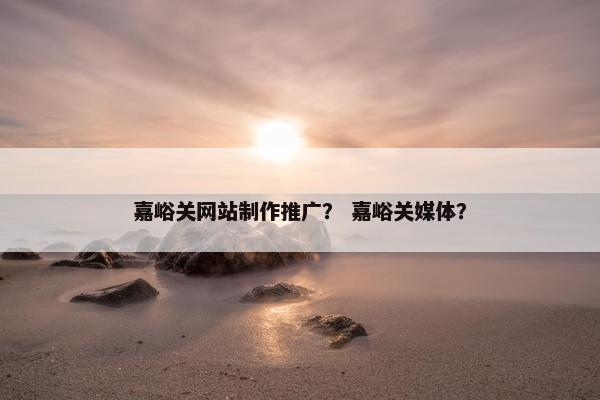 嘉峪关网站制作推广？ 嘉峪关媒体？