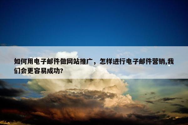 如何用电子邮件做网站推广，怎样进行电子邮件营销,我们会更容易成功?