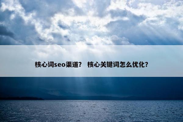 核心词seo渠道？ 核心关键词怎么优化？