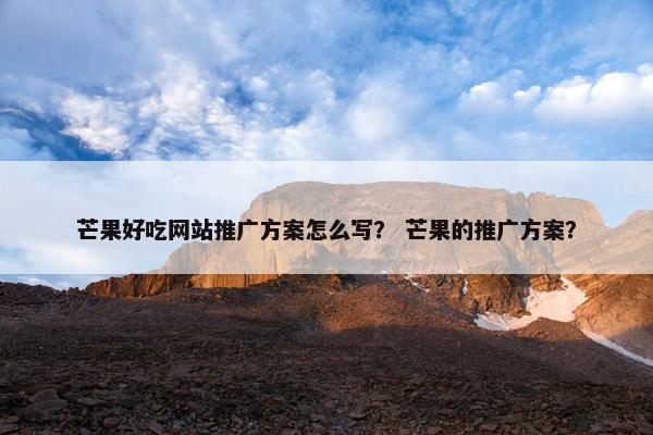 芒果好吃网站推广方案怎么写？ 芒果的推广方案？
