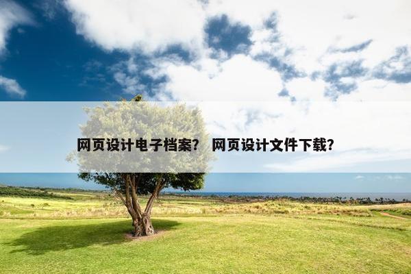 网页设计电子档案？ 网页设计文件下载？