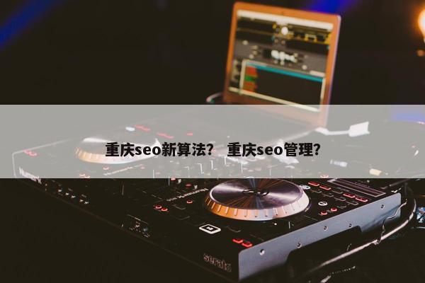 重庆seo新算法？ 重庆seo管理？