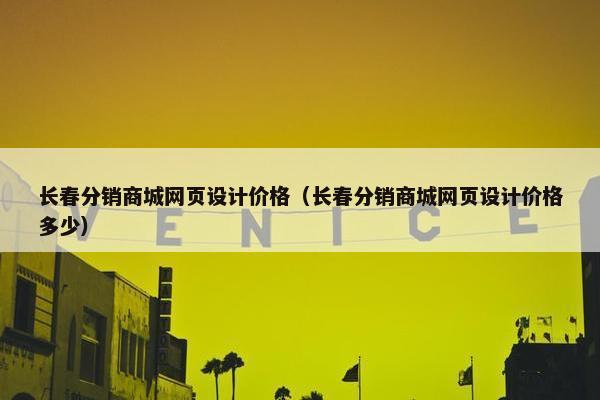 长春分销商城网页设计价格（长春分销商城网页设计价格多少）