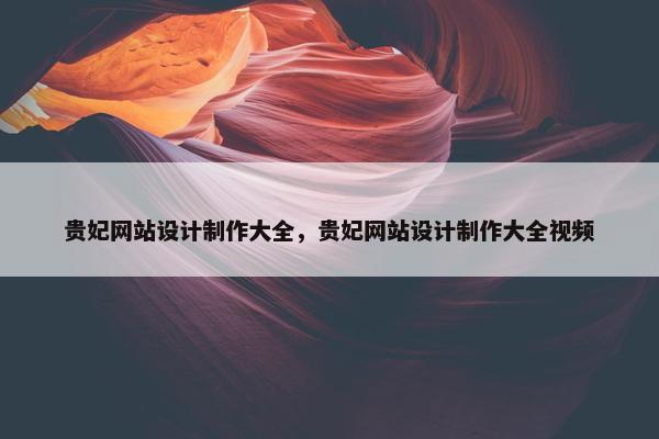 贵妃网站设计制作大全，贵妃网站设计制作大全视频