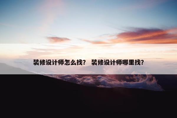 装修设计师怎么找？ 装修设计师哪里找？