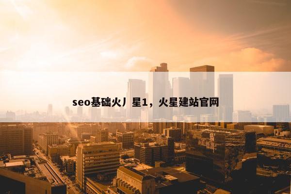 seo基础火丿星1，火星建站官网