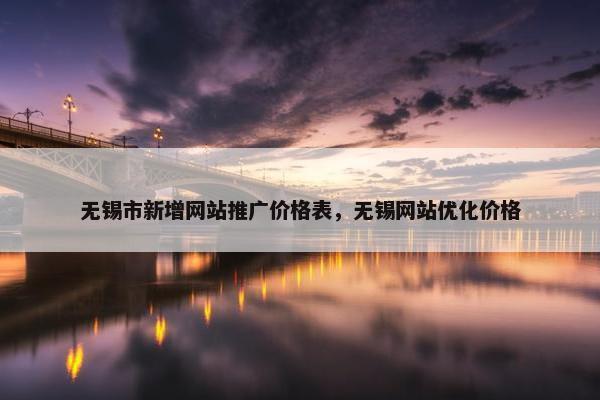 无锡市新增网站推广价格表，无锡网站优化价格