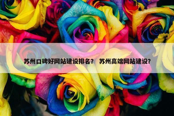 苏州口碑好网站建设排名？ 苏州高端网站建设？