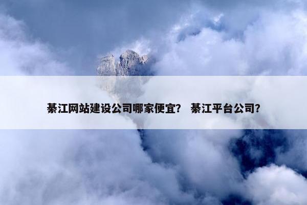綦江网站建设公司哪家便宜？ 綦江平台公司？