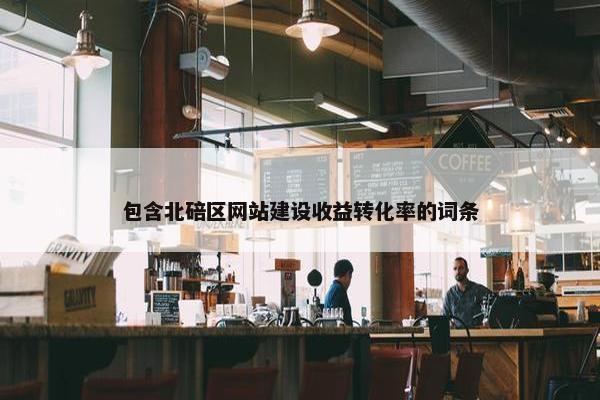包含北碚区网站建设收益转化率的词条