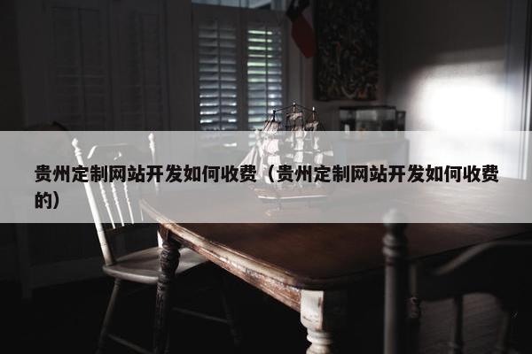 贵州定制网站开发如何收费（贵州定制网站开发如何收费的）