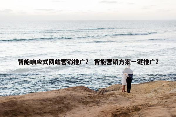 智能响应式网站营销推广？ 智能营销方案一键推广？
