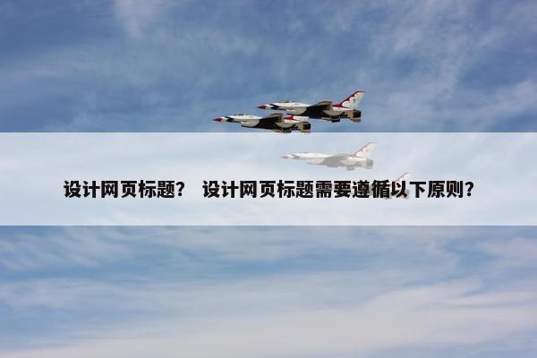 设计网页标题？ 设计网页标题需要遵循以下原则？