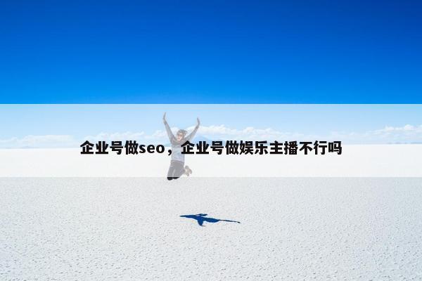 企业号做seo，企业号做娱乐主播不行吗
