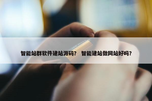 智能站群软件建站源码？ 智能建站做网站好吗？