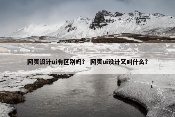 网页设计ui有区别吗？ 网页ui设计又叫什么？