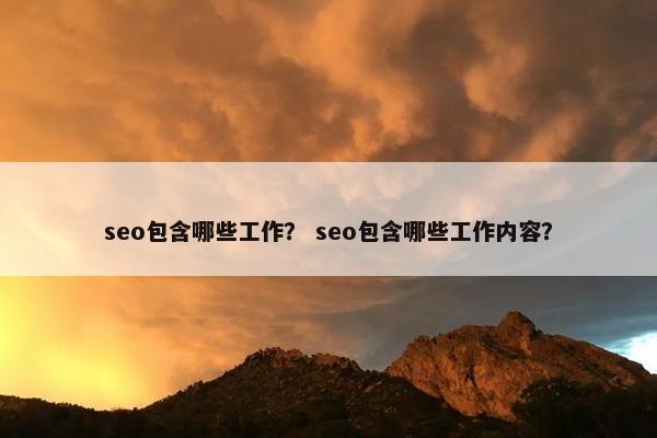 seo包含哪些工作？ seo包含哪些工作内容？