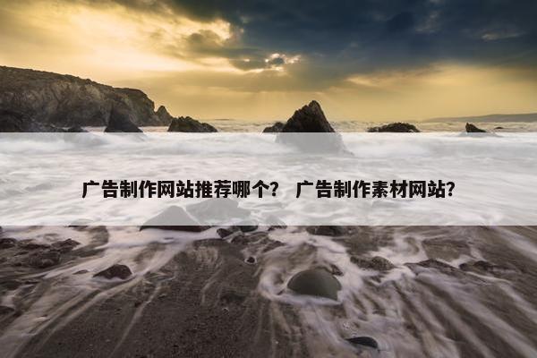 广告制作网站推荐哪个？ 广告制作素材网站？