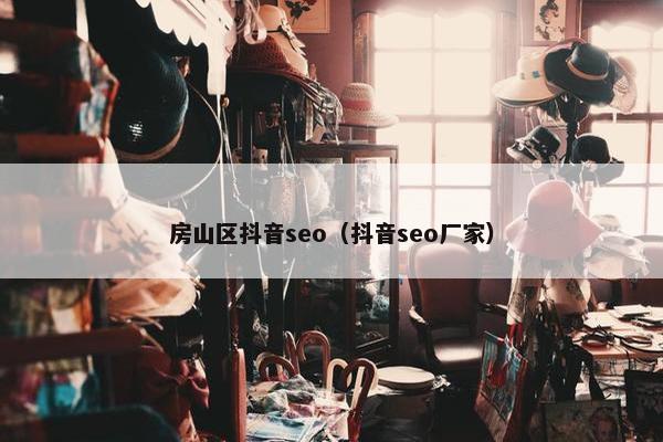 房山区抖音seo（抖音seo厂家）