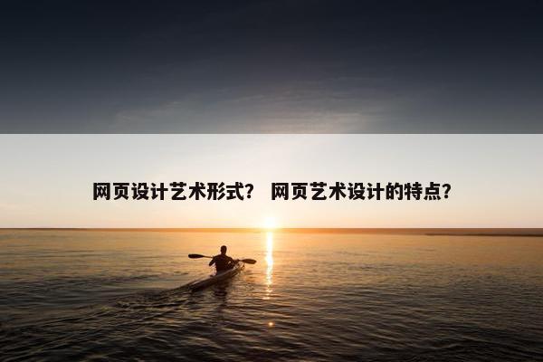 网页设计艺术形式？ 网页艺术设计的特点？