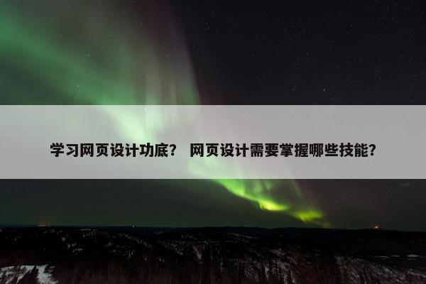学习网页设计功底？ 网页设计需要掌握哪些技能？