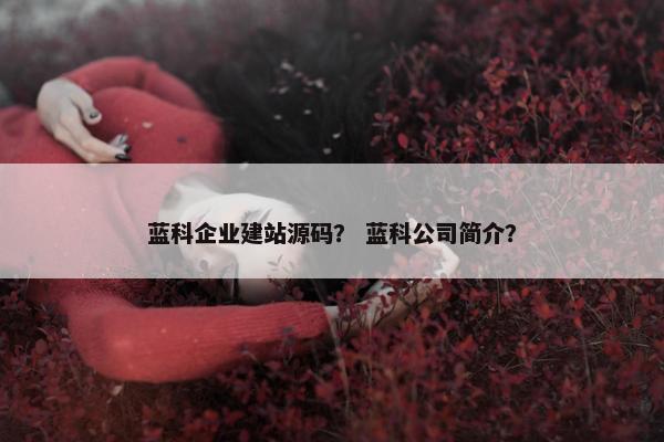 蓝科企业建站源码？ 蓝科公司简介？