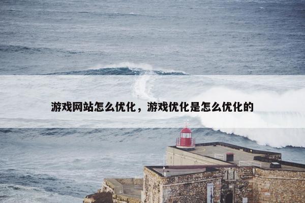 游戏网站怎么优化，游戏优化是怎么优化的
